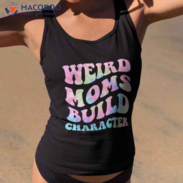 Weird Moms Build Character Mothers Day Funny For Mom Shirt