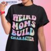 Weird Moms Build Character Mothers Day Funny For Mom Shirt