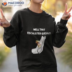 Well That Escalated Quickly Shirt 2 well that escalated quickly shirt sweatshirt 2