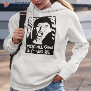 We’re All Going To Fucking Die Shirt 2 were all going to fucking die t shirt hoodie 3