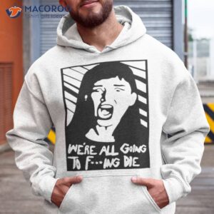 were all going to fucking die t shirt hoodie