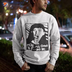 were all going to fucking die t shirt sweatshirt