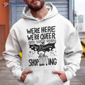 were here were queer and were going smash capitalism shoplifting shirt hoodie