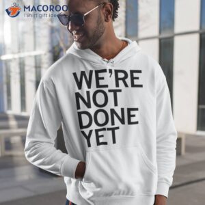 were not done yet t shirt hoodie 1