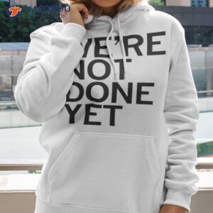 were not done yet t shirt hoodie