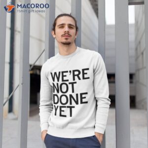 were not done yet t shirt sweatshirt 1