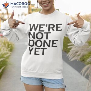 were not done yet t shirt sweatshirt