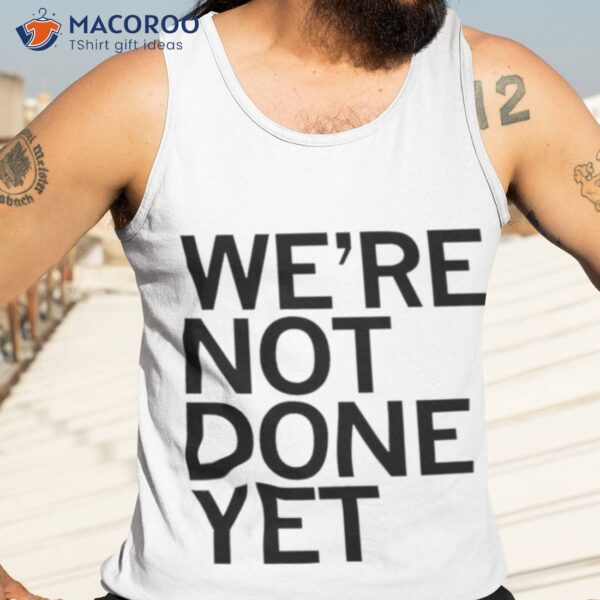 We’re Not Done Yet Shirt