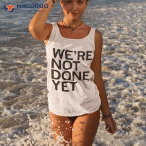 were not done yet t shirt tank top