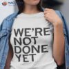 We’re Not Done Yet Shirt