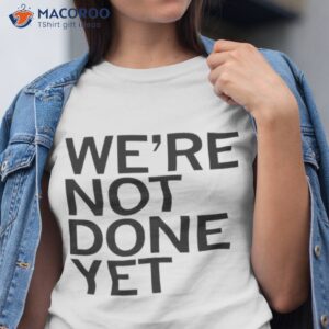 were not done yet t shirt tshirt 1