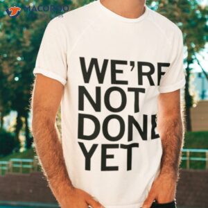 were not done yet t shirt tshirt