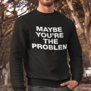 were not really strangers maybe youre the problem shirt sweatshirt