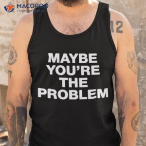 were not really strangers maybe youre the problem shirt tank top