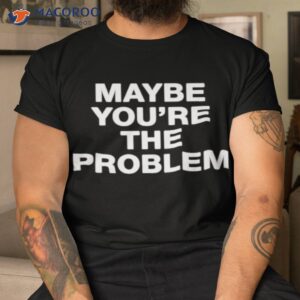 were not really strangers maybe youre the problem shirt tshirt