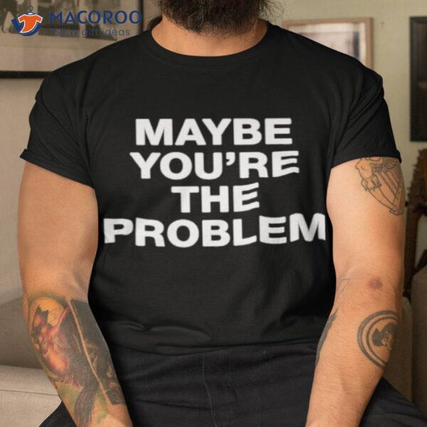 We’re Not Really Strangers Maybe You’re The Problem Shirt