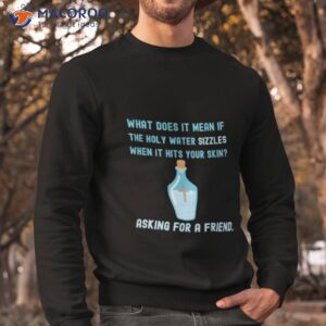 what does it mean if the holy water sizzles when it hits your skin asking for a friend shirt sweatshirt