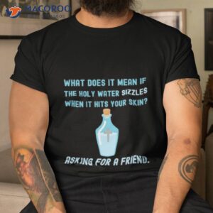 what does it mean if the holy water sizzles when it hits your skin asking for a friend shirt tshirt