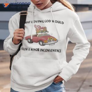 what loving god would allow a minor inconvenience shirt hoodie 3