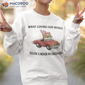 what loving god would allow a minor inconvenience shirt sweatshirt 2