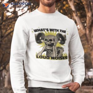 whats with the loud noises shirt sweatshirt