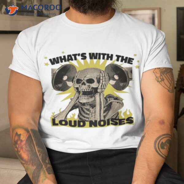 What’s With The Loud Noises Shirt