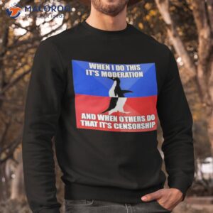 when i do this its moderation and when others do that its censorship shirt sweatshirt