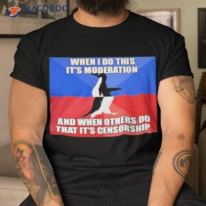 when i do this its moderation and when others do that its censorship shirt tshirt