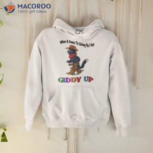 when it comes to giing up i say giddy up t shirt hoodie