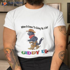 when it comes to giing up i say giddy up t shirt tshirt