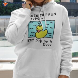 when the fun stops bet 23k on a duck shirt hoodie