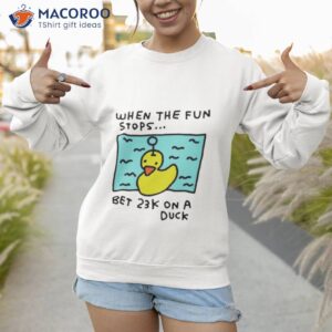 when the fun stops bet 23k on a duck shirt sweatshirt