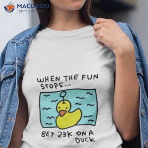 when the fun stops bet 23k on a duck shirt tshirt