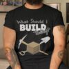 Where Should I Build Today Shirt