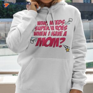 who needs superheroes when i have a mom shirt hoodie 2