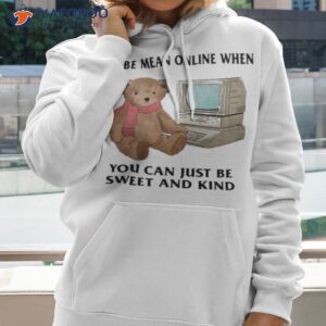 why be mean online when you can just be sweet and kind shirt hoodie