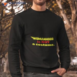 womanhood is not a costume shirt sweatshirt