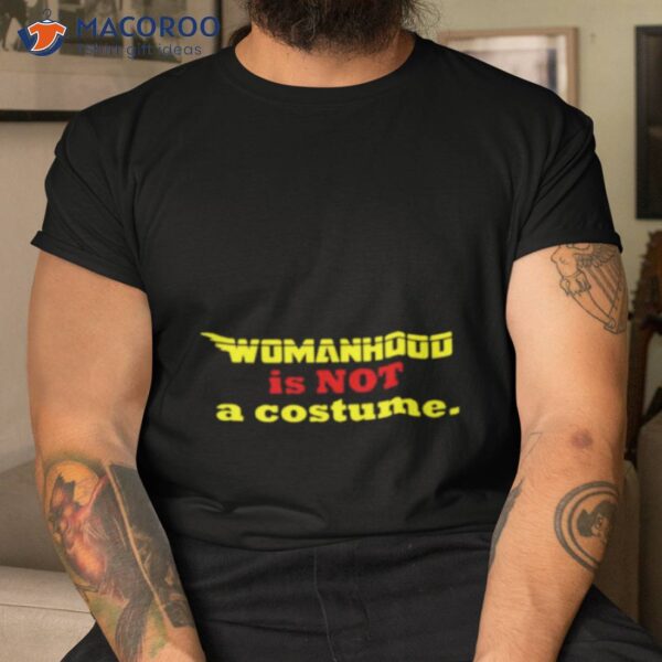 Womanhood Is Not A Costume Shirt