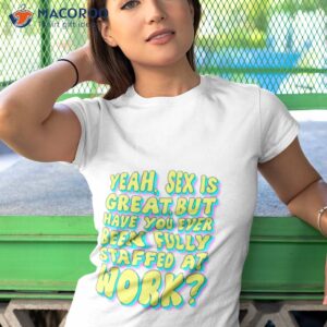 yeah sex is great but have you ever been fully staffed at work shirt tshirt 1