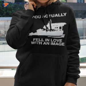 you actually fell in love with an image shirt hoodie