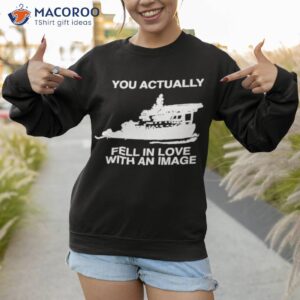 you actually fell in love with an image shirt sweatshirt