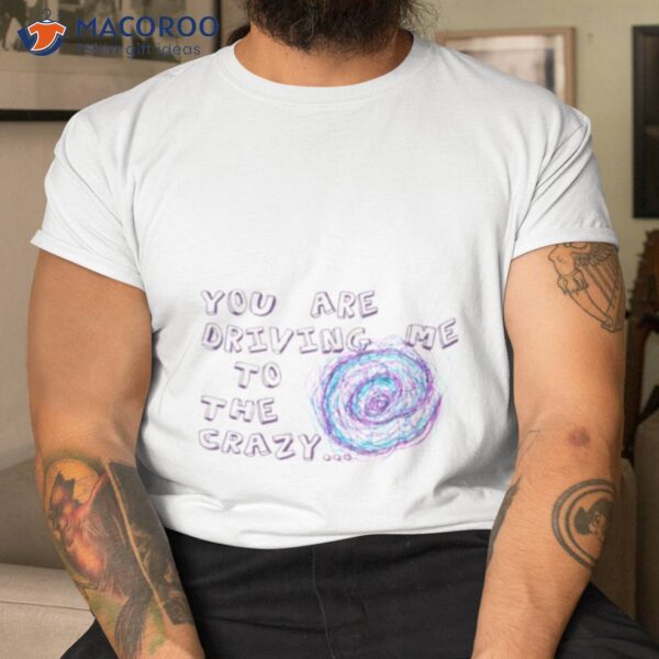 You Are Driving Me To The Crazy Tip & Oh Shirt