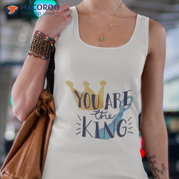 You Are The King, Fathers Day  T-Shirt