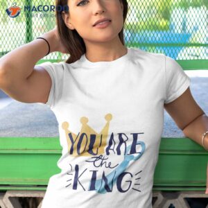 you are the king fathers day t shirt tshirt 1