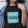 You Are What Believe Yourself – Motivational Messages Shirt