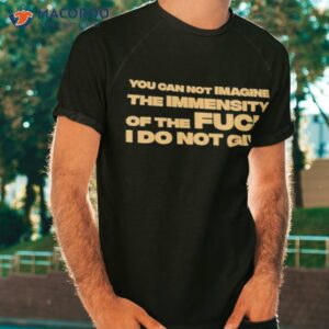 You Can Not Imagine The Immensity Of The Fuck I Do Not Give Shirt