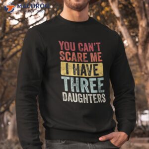 you can t scare me i have three daughters retro funny dad shirt sweatshirt