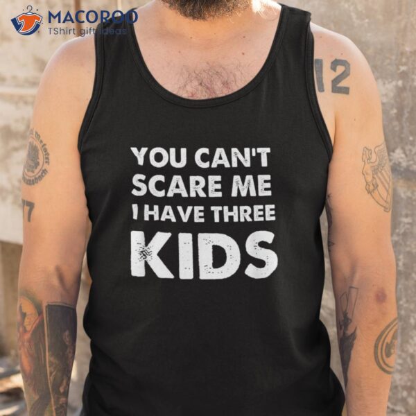 You Can’t Scare Me I Have Three Kids Shirt For Moms And Dads