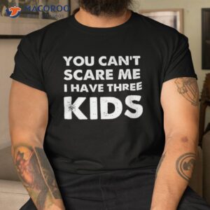 you can t scare me i have three kids shirt for moms and dads tshirt