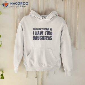 you can t scare me i have two daughters t shirt hoodie